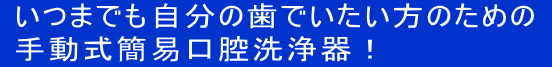  いつまでも自分の歯でいたい方のための   手動式簡易口腔洗浄器！