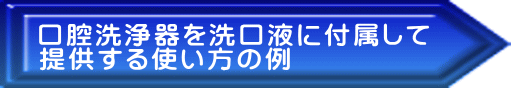 口腔洗浄器を洗口液に付属して 提供する使い方の例