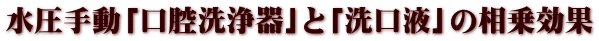 水圧手動「口腔洗浄器」と「洗口液」の相乗効果