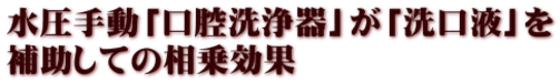 水圧手動「口腔洗浄器」が「洗口液」を 補助しての相乗効果