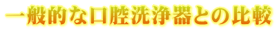 一般的な口腔洗浄器との比較