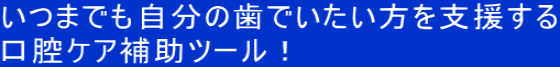 いつまでも自分の歯でいたい方を支援する 口腔ケア補助ツール！